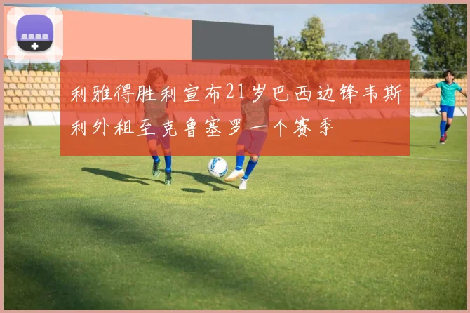 利雅得胜利宣布21岁巴西边锋韦斯利外租至克鲁塞罗一个赛季