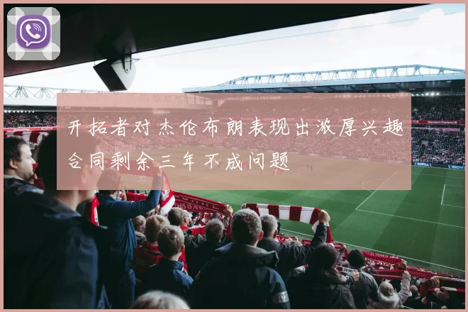 开拓者对杰伦布朗表现出浓厚兴趣合同剩余三年不成问题