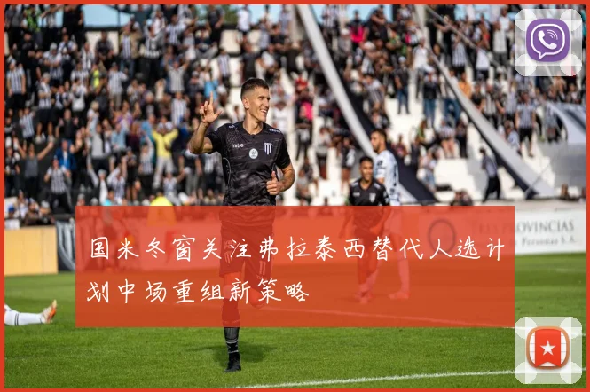 国米冬窗关注弗拉泰西替代人选计划中场重组新策略