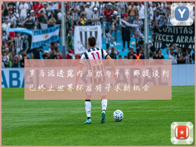 罗马诺透露内马尔与辛辛那提谈判已终止世界杯后将寻求新机会