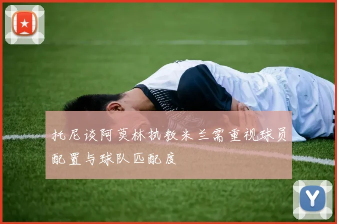 托尼谈阿莫林执教米兰需重视球员配置与球队匹配度