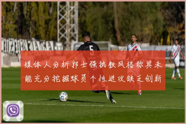 媒体人分析郭士强执教风格称其未能充分挖掘球员个性进攻缺乏创新性
