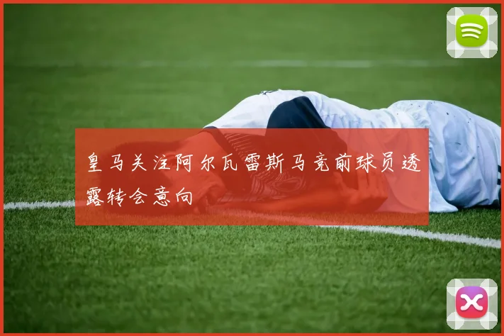 皇马关注阿尔瓦雷斯马竞前球员透露转会意向