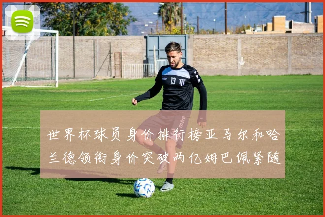 世界杯球员身价排行榜亚马尔和哈兰德领衔身价突破两亿姆巴佩紧随其后