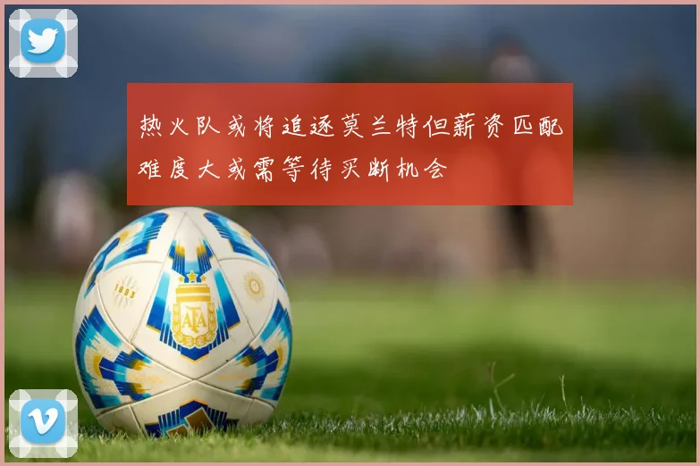 热火队或将追逐莫兰特但薪资匹配难度大或需等待买断机会
