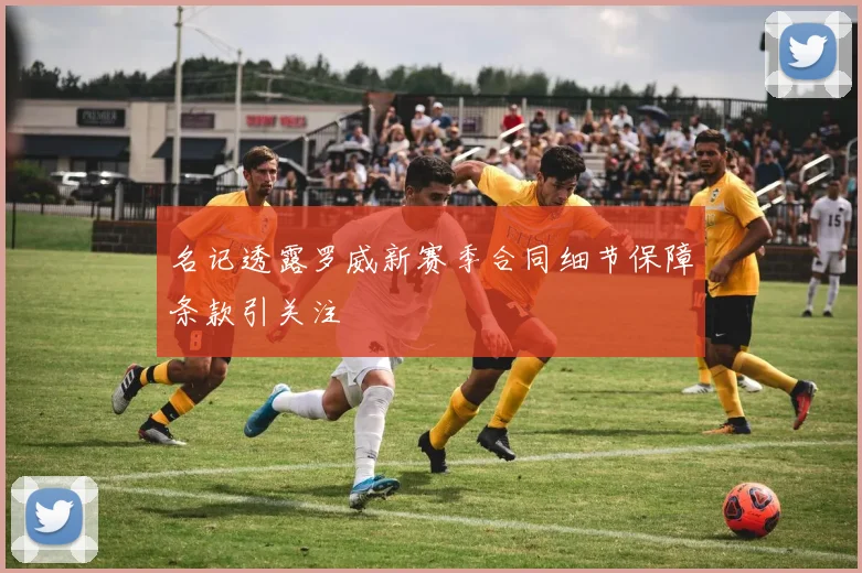 名记透露罗威新赛季合同细节保障条款引关注