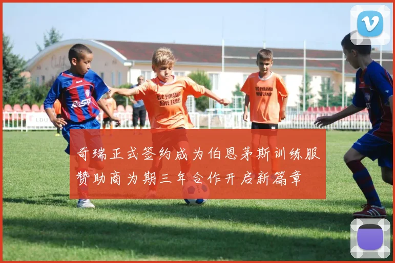 奇瑞正式签约成为伯恩茅斯训练服赞助商为期三年合作开启新篇章