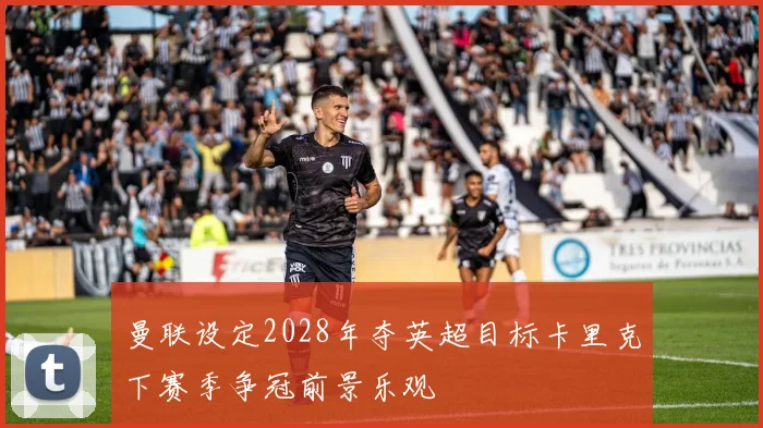 曼联设定2028年夺英超目标卡里克下赛季争冠前景乐观