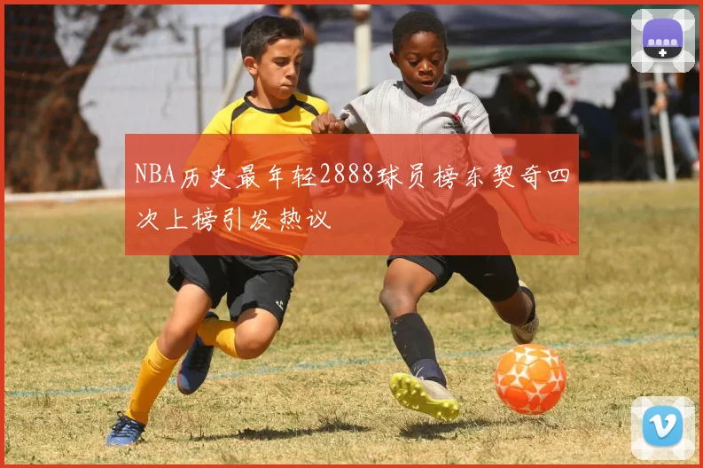 NBA历史最年轻2888球员榜东契奇四次上榜引发热议