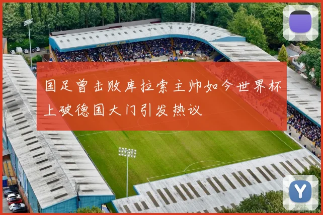 国足曾击败库拉索主帅如今世界杯上破德国大门引发热议