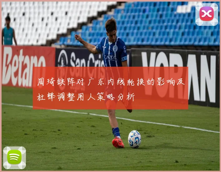 周琦缺阵对广东内线轮换的影响及杜锋调整用人策略分析