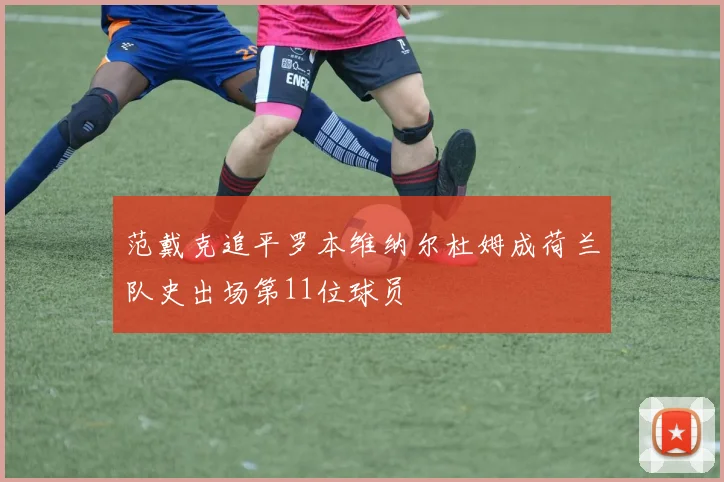 范戴克追平罗本维纳尔杜姆成荷兰队史出场第11位球员